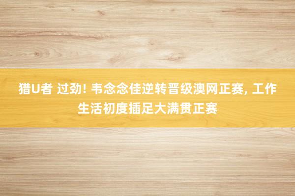 猎U者 过劲! 韦念念佳逆转晋级澳网正赛， 工作生活初度插足大满贯正赛