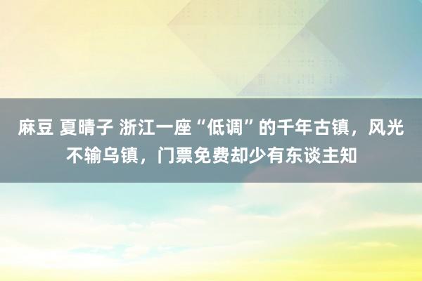 麻豆 夏晴子 浙江一座“低调”的千年古镇，风光不输乌镇，门票免费却少有东谈主知