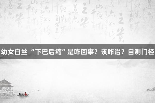 幼女白丝 “下巴后缩”是咋回事？该咋治？自测门径
