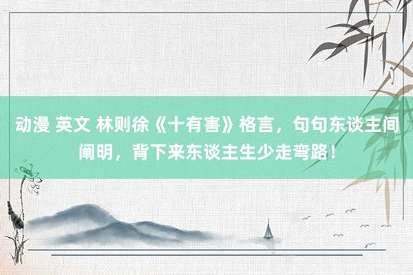 动漫 英文 林则徐《十有害》格言，句句东谈主间阐明，背下来东谈主生少走弯路！