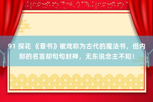 91 探花 《晋书》被戏称为古代的魔法书，但内部的名言却句句封神，无东说念主不知！