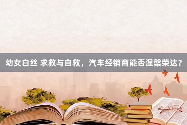 幼女白丝 求救与自救，汽车经销商能否涅槃荣达？