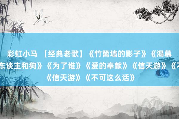 彩虹小马 【经典老歌】《竹篱墙的影子》《渴慕》《竹篱女东谈主和狗》《为了谁》《爱的奉献》《信天游》《不可这么活》