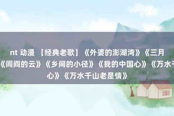 nt 动漫 【经典老歌】《外婆的澎湖湾》《三月里的小雨》《闾阎的云》《乡间的小径》《我的中国心》《万水千山老是情》