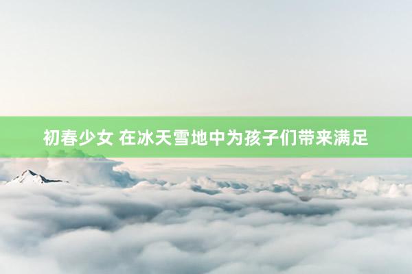 初春少女 在冰天雪地中为孩子们带来满足