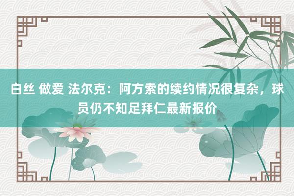 白丝 做爱 法尔克：阿方索的续约情况很复杂，球员仍不知足拜仁最新报价