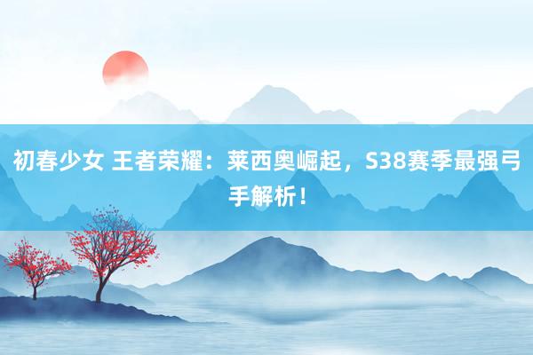 初春少女 王者荣耀：莱西奥崛起，S38赛季最强弓手解析！