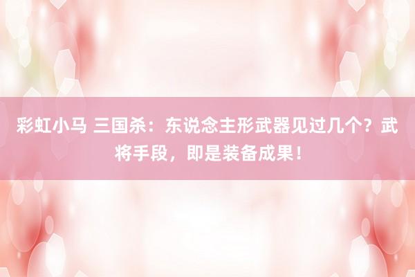 彩虹小马 三国杀：东说念主形武器见过几个？武将手段，即是装备成果！