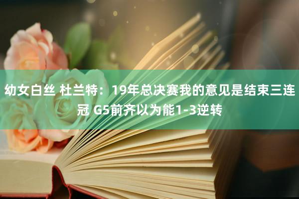 幼女白丝 杜兰特：19年总决赛我的意见是结束三连冠 G5前齐以为能1-3逆转