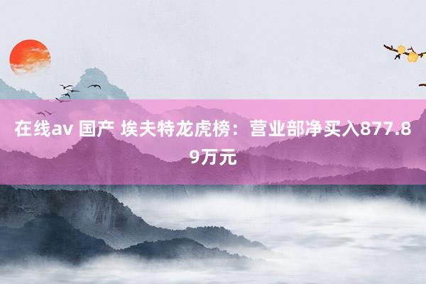 在线av 国产 埃夫特龙虎榜：营业部净买入877.89万元