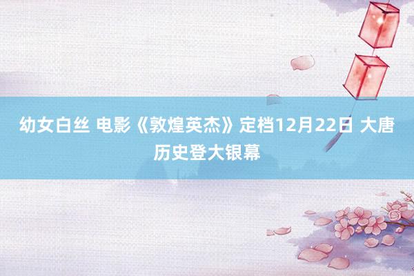 幼女白丝 电影《敦煌英杰》定档12月22日 大唐历史登大银幕