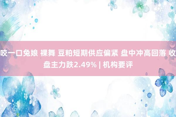 咬一口兔娘 裸舞 豆粕短期供应偏紧 盘中冲高回落 收盘主力跌2.49% | 机构要评
