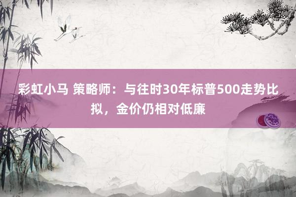 彩虹小马 策略师：与往时30年标普500走势比拟，金价仍相对低廉