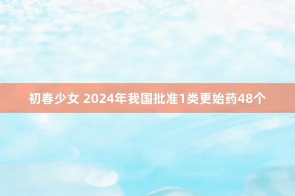 初春少女 2024年我国批准1类更始药48个