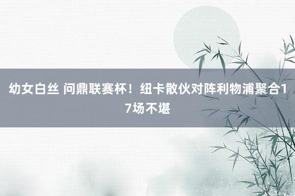 幼女白丝 问鼎联赛杯！纽卡散伙对阵利物浦聚合17场不堪