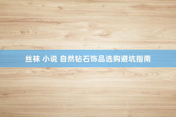 丝袜 小说 自然钻石饰品选购避坑指南