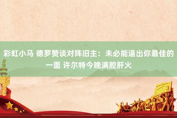 彩虹小马 德罗赞谈对阵旧主：未必能逼出你最佳的一面 许尔特今晚满腔肝火