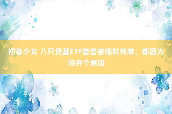 初春少女 八只货基ETF皆皆被临时停牌，都因为归并个原因