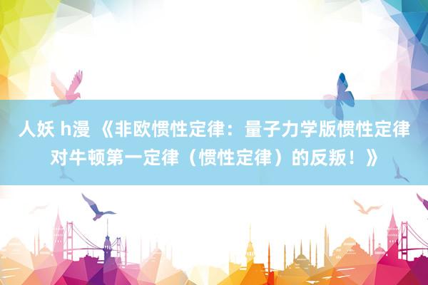 人妖 h漫 《非欧惯性定律：量子力学版惯性定律对牛顿第一定律（惯性定律）的反叛！》