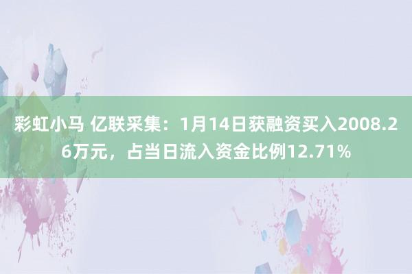 彩虹小马 亿联采集：1月14日获融资买入2008.26万元，占当日流入资金比例12.71%