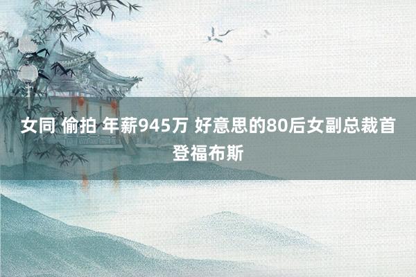 女同 偷拍 年薪945万 好意思的80后女副总裁首登福布斯