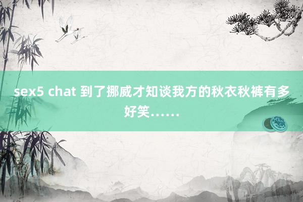 sex5 chat 到了挪威才知谈我方的秋衣秋裤有多好笑……