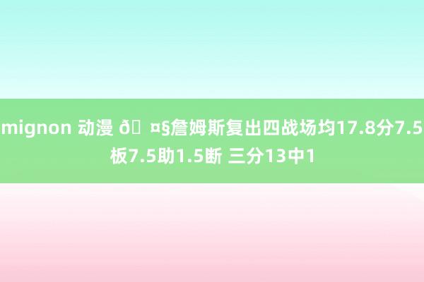 mignon 动漫 🤧詹姆斯复出四战场均17.8分7.5板7.5助1.5断 三分13中1