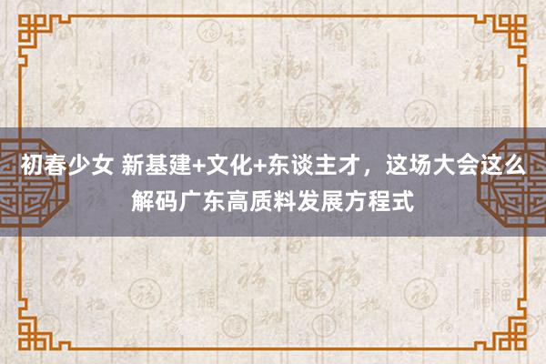 初春少女 新基建+文化+东谈主才，这场大会这么解码广东高质料发展方程式