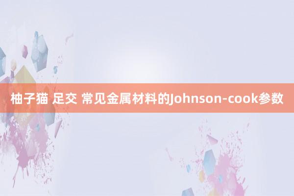 柚子猫 足交 常见金属材料的Johnson-cook参数