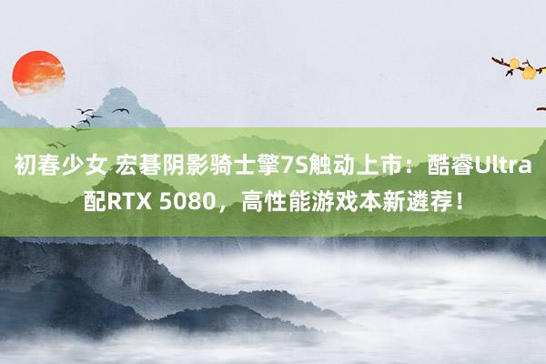 初春少女 宏碁阴影骑士擎7S触动上市：酷睿Ultra配RTX 5080，高性能游戏本新遴荐！