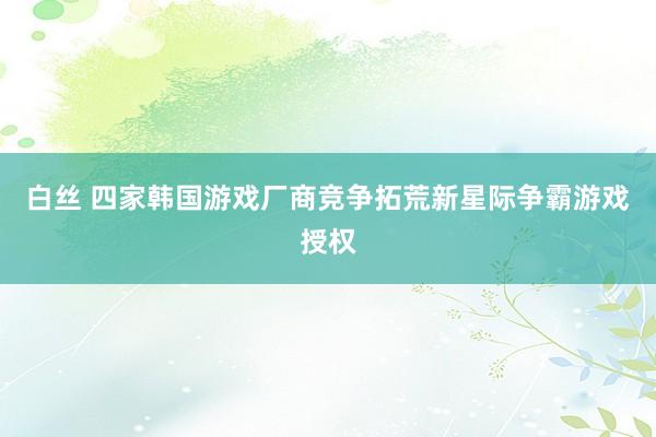 白丝 四家韩国游戏厂商竞争拓荒新星际争霸游戏授权