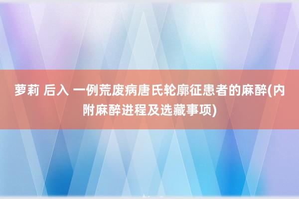 萝莉 后入 一例荒废病唐氏轮廓征患者的麻醉(内附麻醉进程及选藏事项)