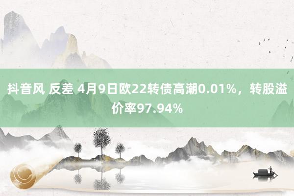 抖音风 反差 4月9日欧22转债高潮0.01%，转股溢价率97.94%