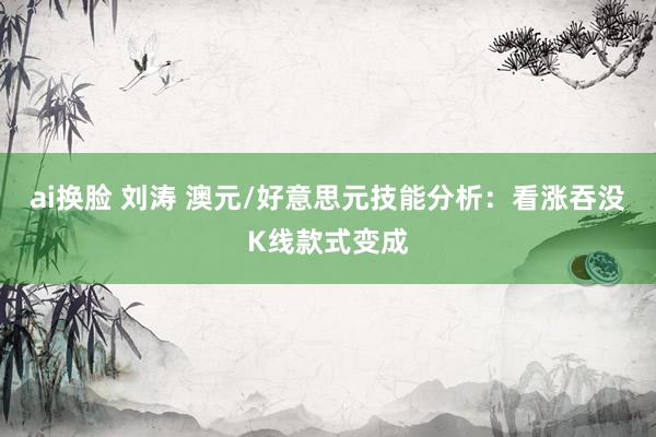 ai换脸 刘涛 澳元/好意思元技能分析：看涨吞没K线款式变成