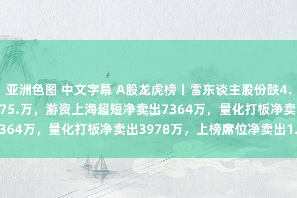 亚洲色图 中文字幕 A股龙虎榜丨雪东谈主股份跌4.26%，深股通净卖出3475.万，游资上海超短净卖出7364万，量化打板净卖出3978万，上榜席位净卖出1.2亿
