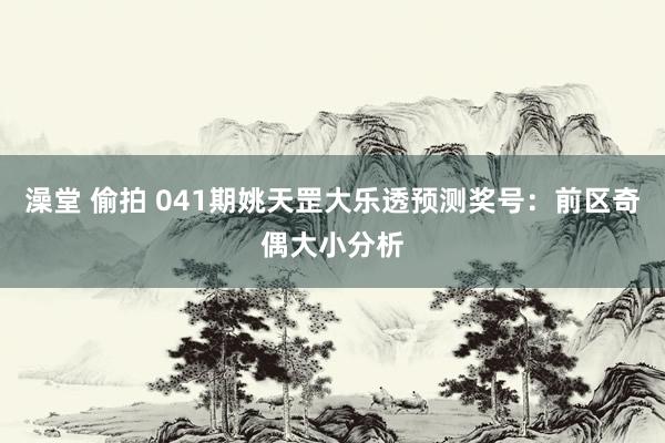 澡堂 偷拍 041期姚天罡大乐透预测奖号：前区奇偶大小分析