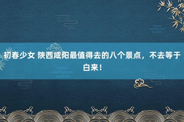 初春少女 陕西咸阳最值得去的八个景点，不去等于白来！