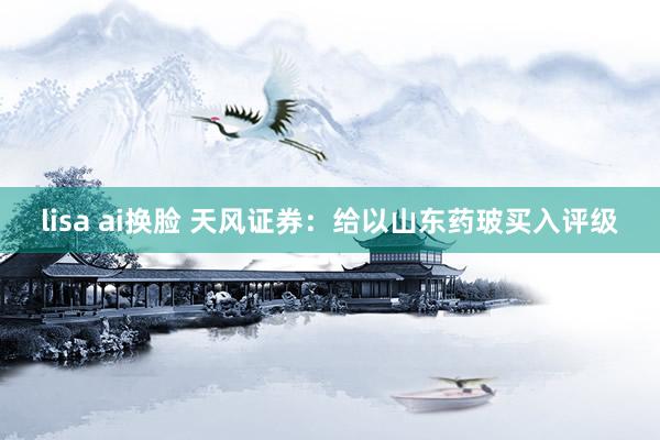 lisa ai换脸 天风证券：给以山东药玻买入评级