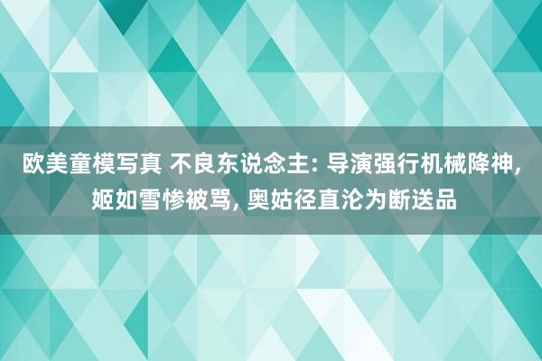 欧美童模写真 不良东说念主: 导演强行机械降神， 姬如雪惨被骂， 奥姑径直沦为断送品