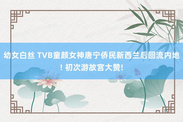 幼女白丝 TVB童颜女神唐宁侨民新西兰后回流内地! 初次游故宫大赞!
